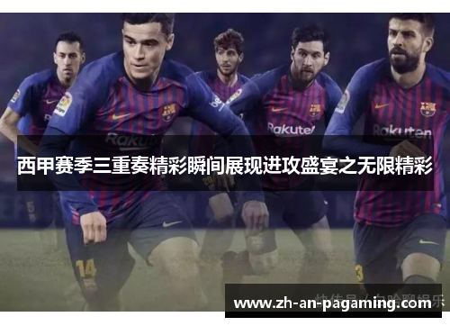 西甲赛季三重奏精彩瞬间展现进攻盛宴之无限精彩 西甲赛季三重奏精彩瞬间展现进攻盛宴之无限精彩