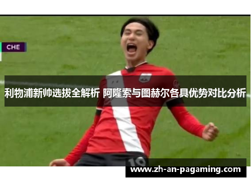 利物浦新帅选拔全解析 阿隆索与图赫尔各具优势对比分析 利物浦新帅选拔全解析 阿隆索与图赫尔各具优势对比分析