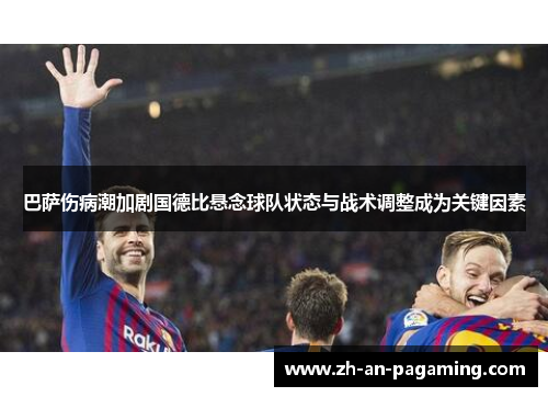 巴萨伤病潮加剧国德比悬念球队状态与战术调整成为关键因素 巴萨伤病潮加剧国德比悬念球队状态与战术调整成为关键因素