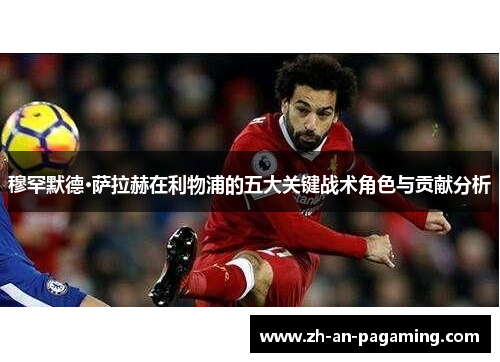 穆罕默德·萨拉赫在利物浦的五大关键战术角色与贡献分析