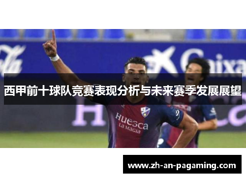 西甲前十球队竞赛表现分析与未来赛季发展展望 西甲前十球队竞赛表现分析与未来赛季发展展望