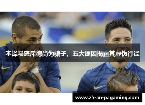 本泽马怒斥德尚为骗子,五大原因揭露其虚伪行径 本泽马怒斥德尚为骗子,五大原因揭露其虚伪行径