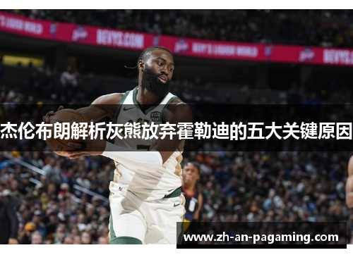杰伦布朗解析灰熊放弃霍勒迪的五大关键原因 杰伦布朗解析灰熊放弃霍勒迪的五大关键原因