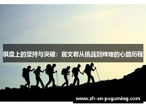 棋盘上的坚持与突破:居文君从挑战到辉煌的心路历程 棋盘上的坚持与突破:居文君从挑战到辉煌的心路历程