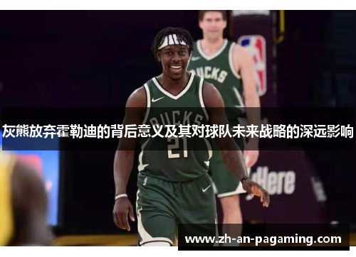灰熊放弃霍勒迪的背后意义及其对球队未来战略的深远影响 灰熊放弃霍勒迪的背后意义及其对球队未来战略的深远影响