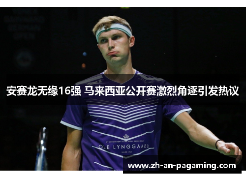 安赛龙无缘16强 马来西亚公开赛激烈角逐引发热议
