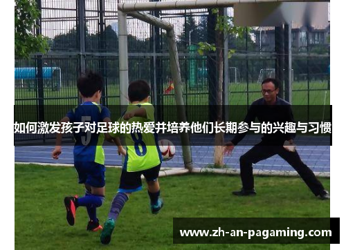 如何激发孩子对足球的热爱并培养他们长期参与的兴趣与习惯 如何激发孩子对足球的热爱并培养他们长期参与的兴趣与习惯