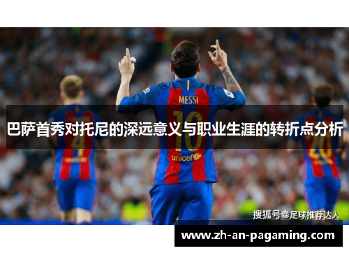 巴萨首秀对托尼的深远意义与职业生涯的转折点分析 巴萨首秀对托尼的深远意义与职业生涯的转折点分析