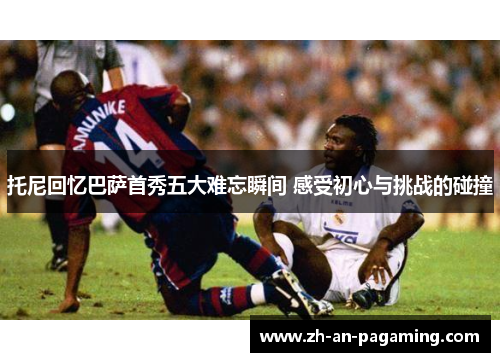 托尼回忆巴萨首秀五大难忘瞬间 感受初心与挑战的碰撞 托尼回忆巴萨首秀五大难忘瞬间 感受初心与挑战的碰撞