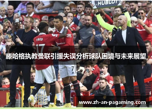 滕哈格执教曼联引援失误分析球队困境与未来展望