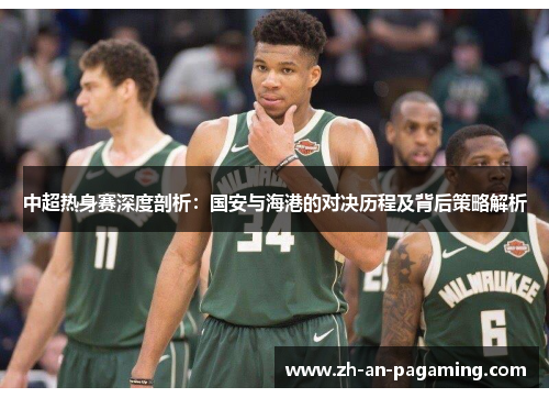 中超热身赛深度剖析：国安与海港的对决历程及背后策略解析