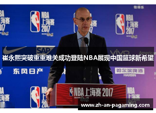 崔永熙突破重重难关成功登陆NBA展现中国篮球新希望 崔永熙突破重重难关成功登陆NBA展现中国篮球新希望