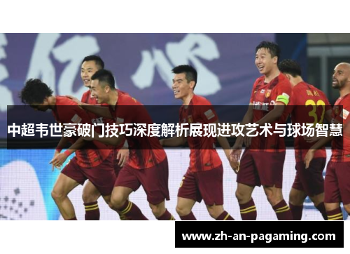 中超韦世豪破门技巧深度解析展现进攻艺术与球场智慧 中超韦世豪破门技巧深度解析展现进攻艺术与球场智慧