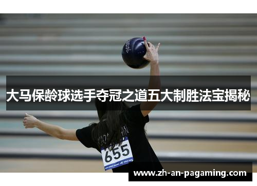 大马保龄球选手夺冠之道五大制胜法宝揭秘 大马保龄球选手夺冠之道五大制胜法宝揭秘