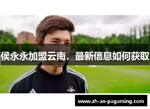 侯永永加盟云南，最新信息如何获取