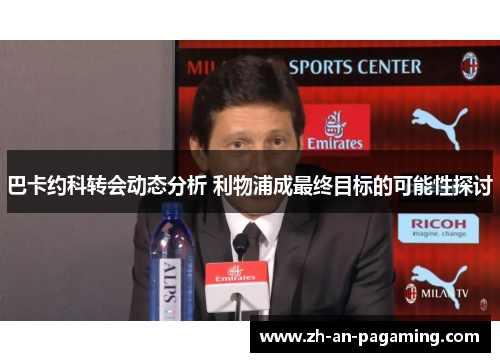 巴卡约科转会动态分析 利物浦成最终目标的可能性探讨