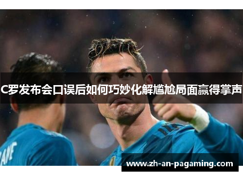 C罗发布会口误后如何巧妙化解尴尬局面赢得掌声