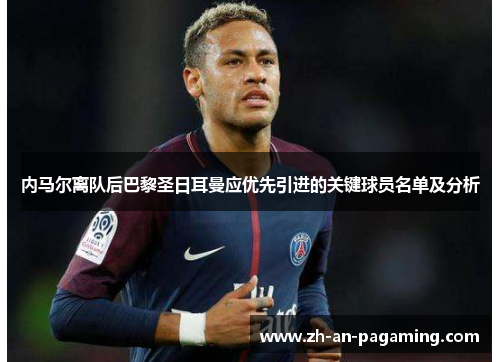 内马尔离队后巴黎圣日耳曼应优先引进的关键球员名单及分析 内马尔离队后巴黎圣日耳曼应优先引进的关键球员名单及分析