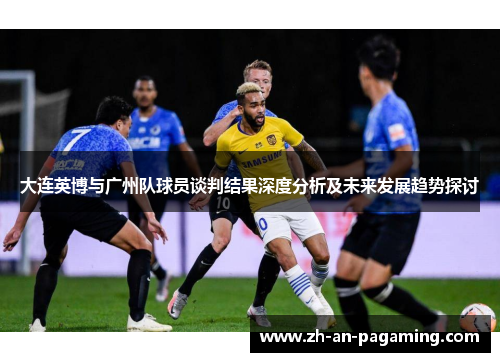大连英博与广州队球员谈判结果深度分析及未来发展趋势探讨 大连英博与广州队球员谈判结果深度分析及未来发展趋势探讨