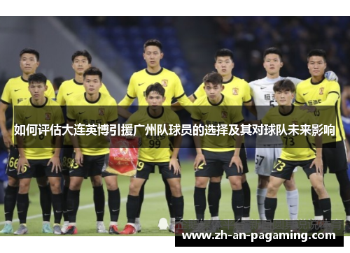 如何评估大连英博引援广州队球员的选择及其对球队未来影响 如何评估大连英博引援广州队球员的选择及其对球队未来影响