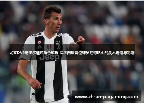 尤文DV9与伊尔迪兹角色解析 深度剖析两位球员在球队中的战术定位与影响 尤文DV9与伊尔迪兹角色解析 深度剖析两位球员在球队中的战术定位与影响