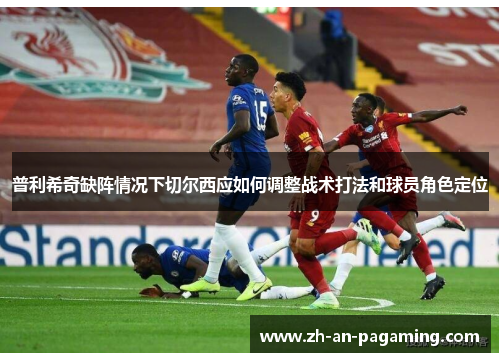 普利希奇缺阵情况下切尔西应如何调整战术打法和球员角色定位 普利希奇缺阵情况下切尔西应如何调整战术打法和球员角色定位