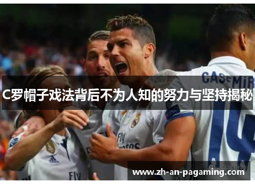 C罗帽子戏法背后不为人知的努力与坚持揭秘