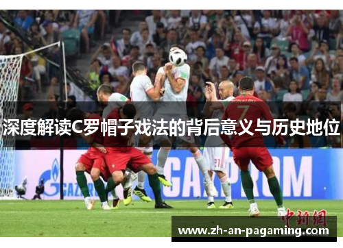 深度解读C罗帽子戏法的背后意义与历史地位 深度解读C罗帽子戏法的背后意义与历史地位