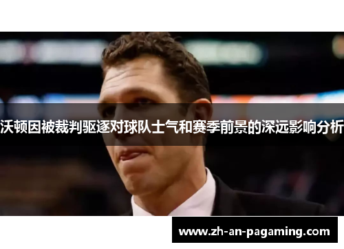 沃顿因被裁判驱逐对球队士气和赛季前景的深远影响分析 沃顿因被裁判驱逐对球队士气和赛季前景的深远影响分析