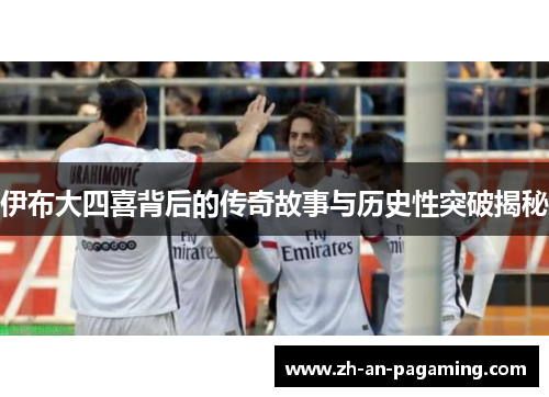 伊布大四喜背后的传奇故事与历史性突破揭秘 伊布大四喜背后的传奇故事与历史性突破揭秘