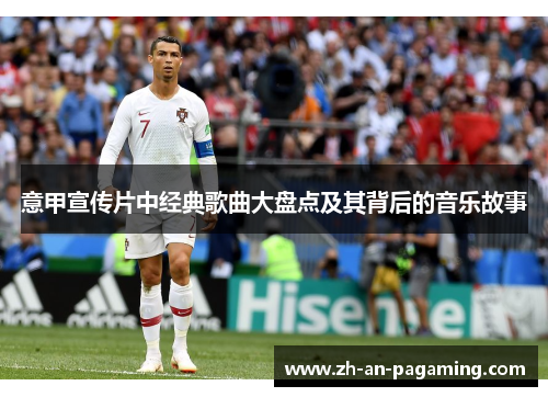 意甲宣传片中经典歌曲大盘点及其背后的音乐故事 意甲宣传片中经典歌曲大盘点及其背后的音乐故事