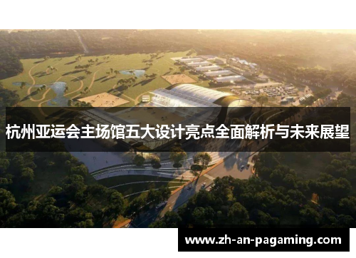 杭州亚运会主场馆五大设计亮点全面解析与未来展望