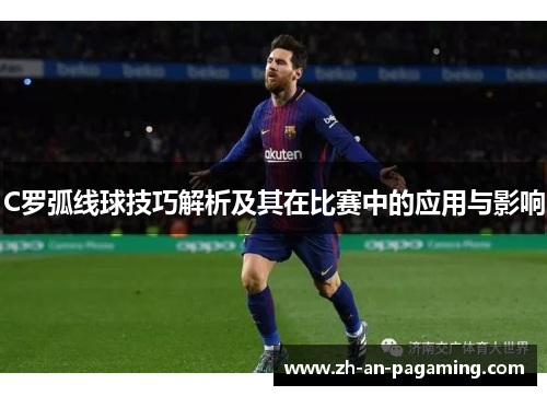 C罗弧线球技巧解析及其在比赛中的应用与影响 C罗弧线球技巧解析及其在比赛中的应用与影响