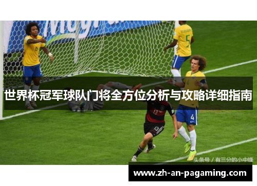 世界杯冠军球队门将全方位分析与攻略详细指南 世界杯冠军球队门将全方位分析与攻略详细指南