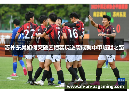 苏州东吴如何突破困境实现逆袭成就中甲崛起之路 苏州东吴如何突破困境实现逆袭成就中甲崛起之路