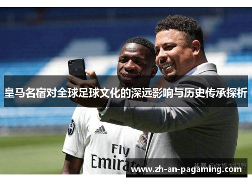 皇马名宿对全球足球文化的深远影响与历史传承探析