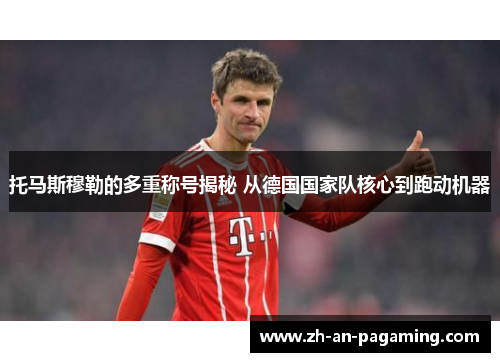 托马斯穆勒的多重称号揭秘 从德国国家队核心到跑动机器 托马斯穆勒的多重称号揭秘 从德国国家队核心到跑动机器