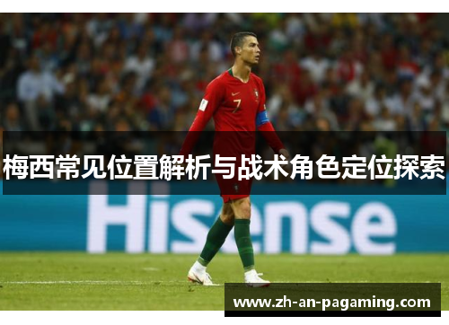 梅西常见位置解析与战术角色定位探索 梅西常见位置解析与战术角色定位探索