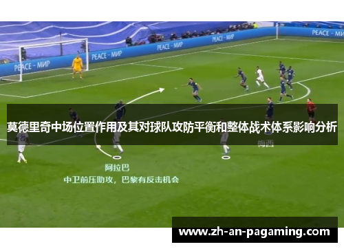 莫德里奇中场位置作用及其对球队攻防平衡和整体战术体系影响分析