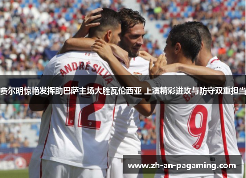 费尔明惊艳发挥助巴萨主场大胜瓦伦西亚 上演精彩进攻与防守双重担当 费尔明惊艳发挥助巴萨主场大胜瓦伦西亚 上演精彩进攻与防守双重担当