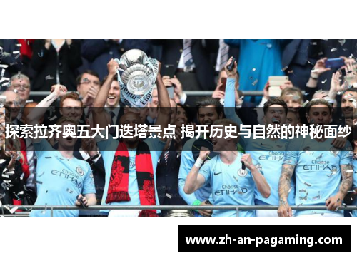 探索拉齐奥五大门迭塔景点 揭开历史与自然的神秘面纱