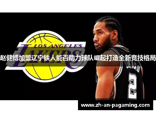 赵健博加盟辽宁铁人能否助力球队崛起打造全新竞技格局