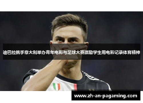 迪巴拉携手意大利举办青年电影与足球大赛激励学生用电影记录体育精神 迪巴拉携手意大利举办青年电影与足球大赛激励学生用电影记录体育精神