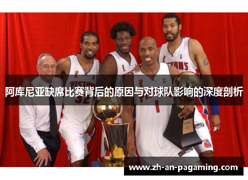 阿库尼亚缺席比赛背后的原因与对球队影响的深度剖析 阿库尼亚缺席比赛背后的原因与对球队影响的深度剖析