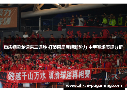 重庆铜梁龙迎来三连胜 打破困局展现新势力 中甲赛场表现分析