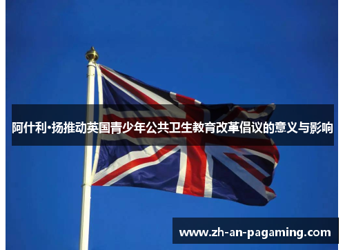 阿什利·扬推动英国青少年公共卫生教育改革倡议的意义与影响 阿什利·扬推动英国青少年公共卫生教育改革倡议的意义与影响