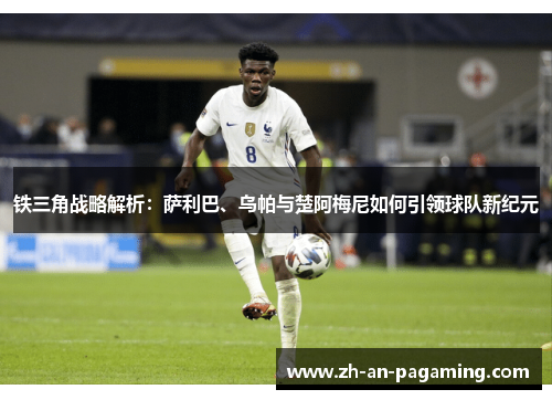 铁三角战略解析:萨利巴、乌帕与楚阿梅尼如何引领球队新纪元 铁三角战略解析:萨利巴、乌帕与楚阿梅尼如何引领球队新纪元