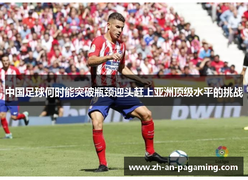 中国足球何时能突破瓶颈迎头赶上亚洲顶级水平的挑战 中国足球何时能突破瓶颈迎头赶上亚洲顶级水平的挑战