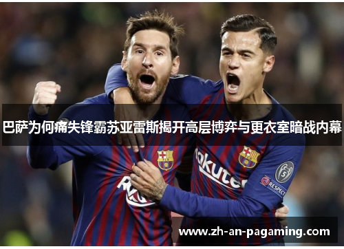 巴萨为何痛失锋霸苏亚雷斯揭开高层博弈与更衣室暗战内幕