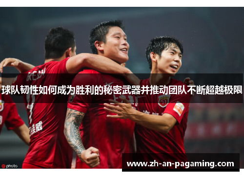球队韧性如何成为胜利的秘密武器并推动团队不断超越极限